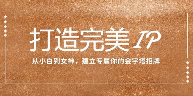 打造完美IP：从小白到女神，建立专属你的金字塔招牌（15节课）风钥吧-网创项目资源站-副业项目-创业项目-搞钱项目风钥吧