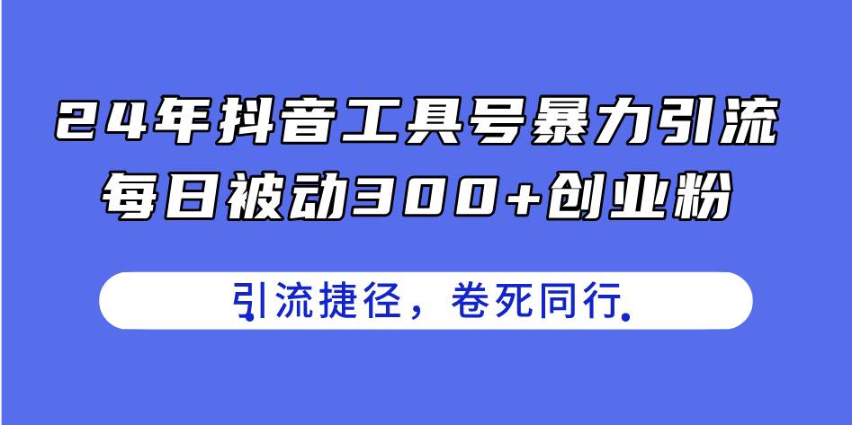 24年抖音工具号暴力引流，每日被动300+创业粉，创业粉捷径，卷死同行风钥吧-网创项目资源站-副业项目-创业项目-搞钱项目风钥吧