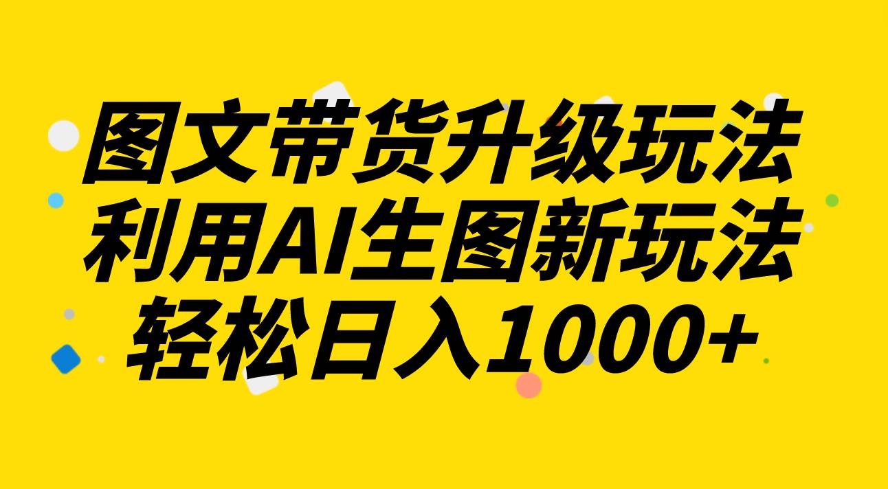 图文带货升级玩法2.0分享，利用AI生图新玩法，每天半小时轻松日入1000+风钥吧-网创项目资源站-副业项目-创业项目-搞钱项目风钥吧