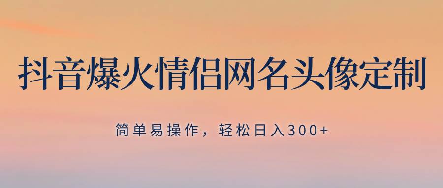抖音爆火情侣网名头像定制，简单易操作，轻松日入300+，无需养号风钥吧-网创项目资源站-副业项目-创业项目-搞钱项目风钥吧