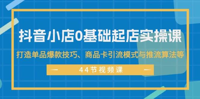 抖音小店0基础起店实操课，打造单品爆款技巧、商品卡引流模式与推流算法等风钥吧-网创项目资源站-副业项目-创业项目-搞钱项目风钥吧