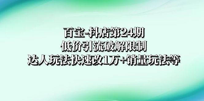百宝-抖店第24期：低价引流破解限制，达人玩法快速改1万+销量玩法等风钥吧-网创项目资源站-副业项目-创业项目-搞钱项目风钥吧