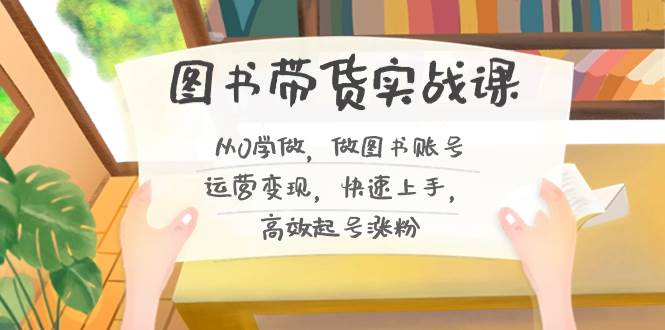 图书带货实战课2.0，从0学做，做图书账号运营变现，快速上手，高效起号涨粉风钥吧-网创项目资源站-副业项目-创业项目-搞钱项目风钥吧
