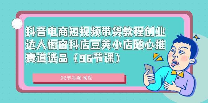 抖音电商短视频带货教程创业达人橱窗抖店豆荚小店随心推赛道选品（96节课）风钥吧-网创项目资源站-副业项目-创业项目-搞钱项目风钥吧