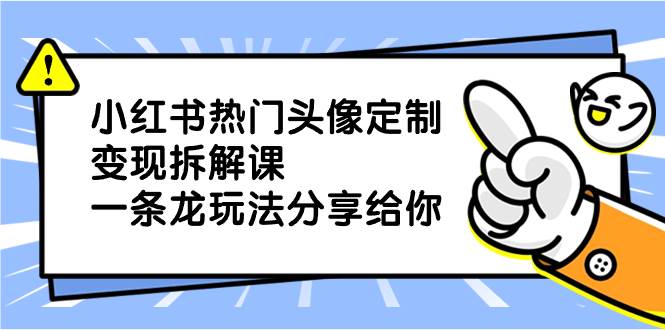 小红书热门头像定制变现拆解课，一条龙玩法分享给你风钥吧-网创项目资源站-副业项目-创业项目-搞钱项目风钥吧