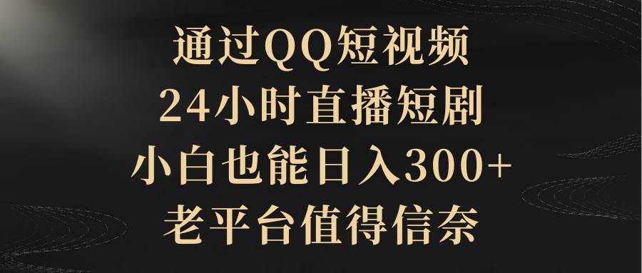 通过QQ短视频、24小时直播短剧，小白也能日入300+，老平台值得信赖风钥吧-网创项目资源站-副业项目-创业项目-搞钱项目风钥吧