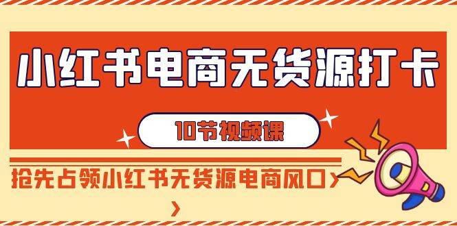 小红书电商-无货源打卡，抢先占领小红书无货源电商风口（10节课）风钥吧-网创项目资源站-副业项目-创业项目-搞钱项目风钥吧