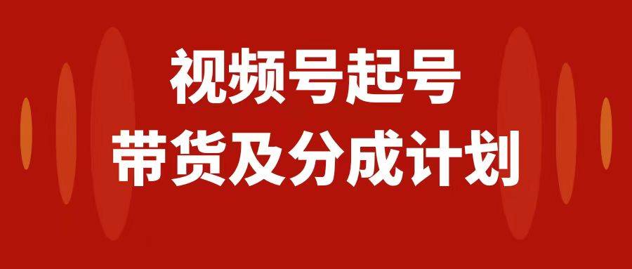 视频号快速起号，分成计划及带货，0-1起盘、运营、变现玩法，日入1000+风钥吧-网创项目资源站-副业项目-创业项目-搞钱项目风钥吧