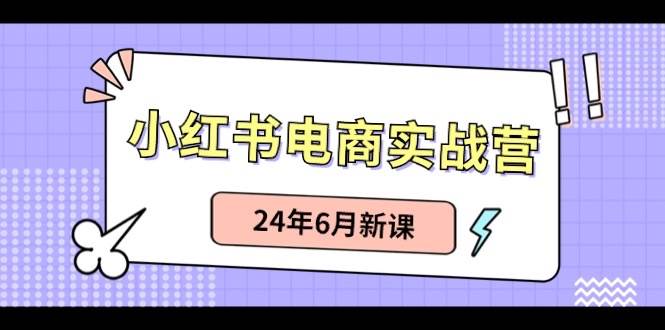 小红书电商实战营：小红书笔记带货和无人直播，24年6月新课风钥吧-网创项目资源站-副业项目-创业项目-搞钱项目风钥吧