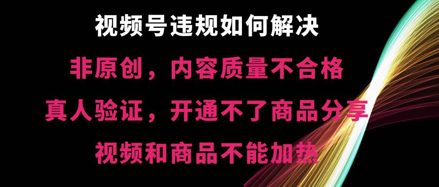 视频号【非原创，内容质量不合格，真人验证，开通不了商品分享功能，视频和商品不能加热】违规如何解决风钥吧-网创项目资源站-副业项目-创业项目-搞钱项目风钥吧
