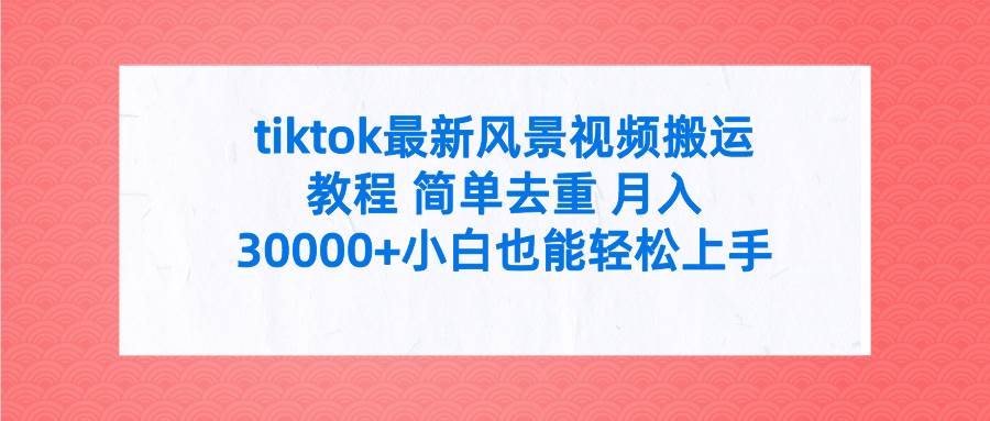 tiktok最新风景视频搬运教程 简单去重 月入30000+附全套工具风钥吧-网创项目资源站-副业项目-创业项目-搞钱项目风钥吧