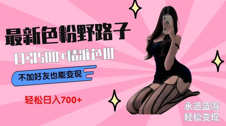最新色粉变现野路子，日引500+老色批 可不加好友直接变现 小白轻松日入700+风钥吧-网创项目资源站-副业项目-创业项目-搞钱项目风钥吧