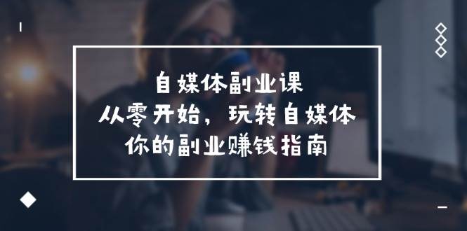 自媒体-副业课，从0开始，玩转自媒体——你的副业赚钱指南（58节课）风钥吧-网创项目资源站-副业项目-创业项目-搞钱项目风钥吧