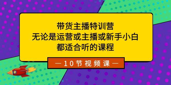 带货主播特训营：无论是运营或主播或新手小白，都适合听的课程风钥吧-网创项目资源站-副业项目-创业项目-搞钱项目风钥吧