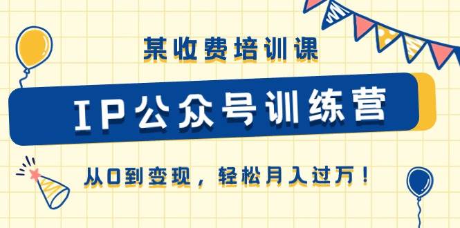 某收费培训课《IP公众号训练营》从0到变现，轻松月入过万！风钥吧-网创项目资源站-副业项目-创业项目-搞钱项目风钥吧