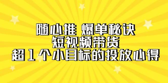 随心推 爆单秘诀，短视频带货-超1个小目标的投放心得（7节视频课）风钥吧-网创项目资源站-副业项目-创业项目-搞钱项目风钥吧