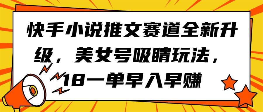 快手小说推文赛道全新升级，美女号吸睛玩法，18一单早入早赚风钥吧-网创项目资源站-副业项目-创业项目-搞钱项目风钥吧