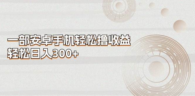 一部安卓手机轻松撸收益，轻松日入300+风钥吧-网创项目资源站-副业项目-创业项目-搞钱项目风钥吧