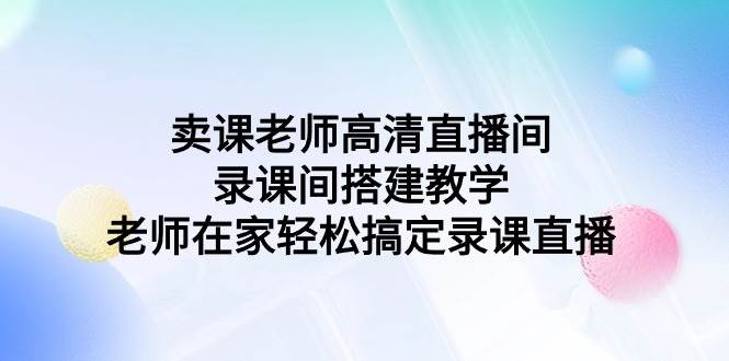 卖课老师高清直播间 录课间搭建教学，老师在家轻松搞定录课直播风钥吧-网创项目资源站-副业项目-创业项目-搞钱项目风钥吧