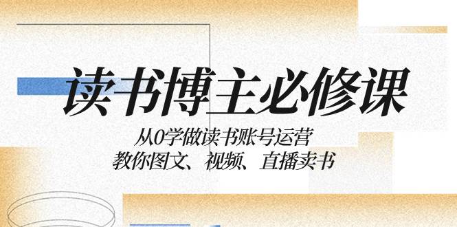 读书 博主 必修课：从0学做读书账号运营：教你图文、视频、直播卖书风钥吧-网创项目资源站-副业项目-创业项目-搞钱项目风钥吧
