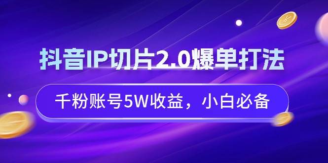 抖音IP切片2.0爆单打法，千粉账号5W收益，小白必备风钥吧-网创项目资源站-副业项目-创业项目-搞钱项目风钥吧