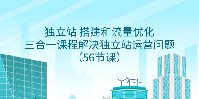 独立站 搭建和流量优化，三合一课程解决独立站运营问题（56节课）风钥吧-网创项目资源站-副业项目-创业项目-搞钱项目风钥吧