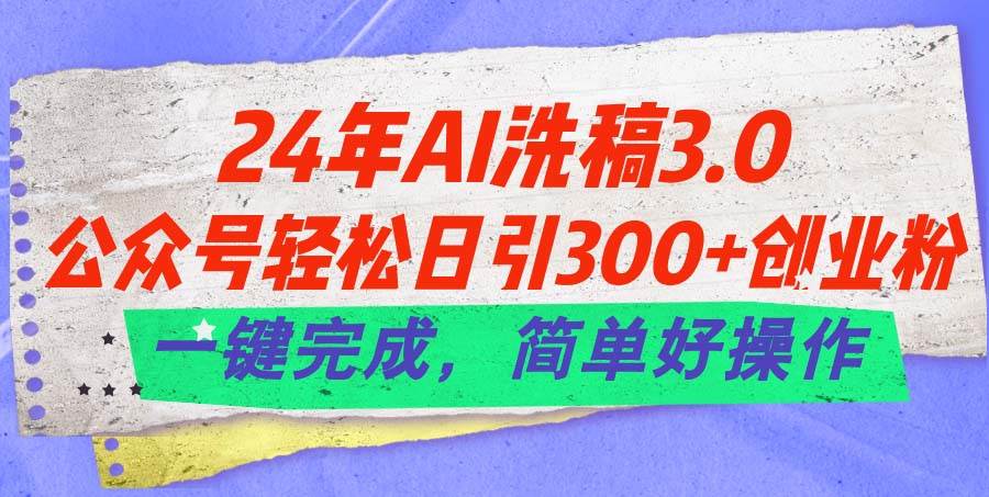 24年Ai洗稿3.0，公众号轻松日引300+创业粉，一键完成，简单好操作风钥吧-网创项目资源站-副业项目-创业项目-搞钱项目风钥吧