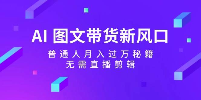 AI 图文带货新风口：普通人月入过万秘籍，无需直播剪辑风钥吧-网创项目资源站-副业项目-创业项目-搞钱项目风钥吧