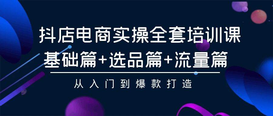 抖店电商实操全套培训课：基础篇+选品篇+流量篇，从入门到爆款打造风钥吧-网创项目资源站-副业项目-创业项目-搞钱项目风钥吧