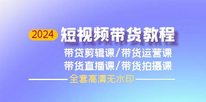 2024短视频带货教程，剪辑课+运营课+直播课+拍摄课（全套高清无水印）风钥吧-网创项目资源站-副业项目-创业项目-搞钱项目风钥吧