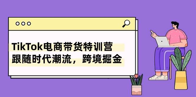TikTok电商带货特训营，跟随时代潮流，跨境掘金（8节课）风钥吧-网创项目资源站-副业项目-创业项目-搞钱项目风钥吧