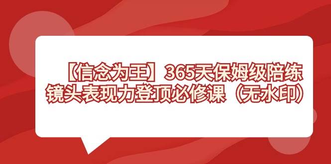 【信念 为王】365天-保姆级陪练，镜头表现力登顶必修课（无水印）风钥吧-网创项目资源站-副业项目-创业项目-搞钱项目风钥吧