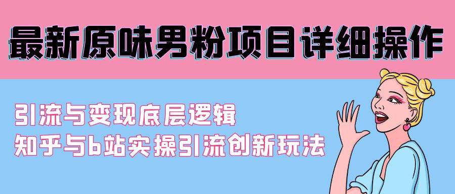 最新原味男粉项目详细操作 引流与变现底层逻辑+知乎与b站实操引流创新玩法风钥吧-网创项目资源站-副业项目-创业项目-搞钱项目风钥吧