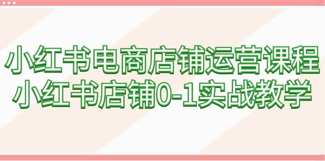 小红书电商店铺运营课程，小红书店铺0-1实战教学（60节课）风钥吧-网创项目资源站-副业项目-创业项目-搞钱项目风钥吧