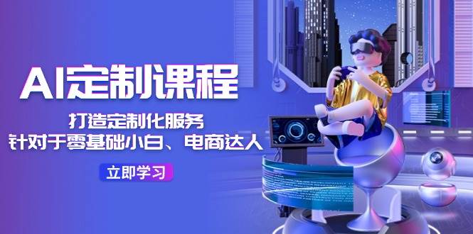 AI-定制课程，打造 定制化服务（针对于零基础小白、电商达人）36节课风钥吧-网创项目资源站-副业项目-创业项目-搞钱项目风钥吧