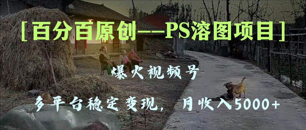 百分百原创，多平台稳定变现5000+，爆火视频号的PS溶图项目，手把手教你上手！风钥吧-网创项目资源站-副业项目-创业项目-搞钱项目风钥吧