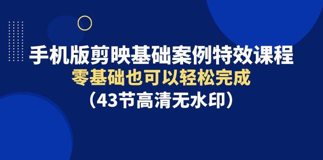 手机版剪映基础案例特效课程，零基础也可以轻松完成（43节高清无水印）风钥吧-网创项目资源站-副业项目-创业项目-搞钱项目风钥吧