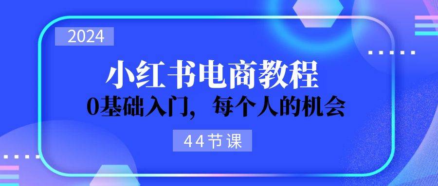 2024从0-1学习小红书电商，0基础入门，每个人的机会（44节）风钥吧-网创项目资源站-副业项目-创业项目-搞钱项目风钥吧