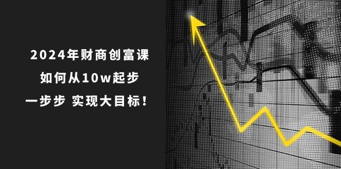 2024年 财商-创富课：如何从10w起步，一步步 实现大目标！风钥吧-网创项目资源站-副业项目-创业项目-搞钱项目风钥吧