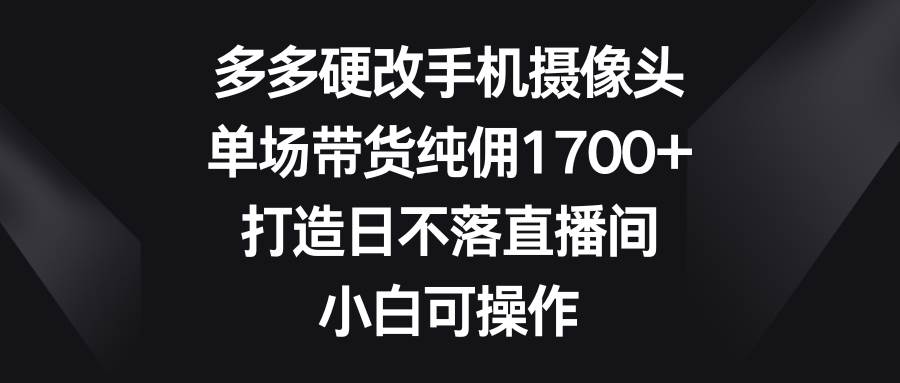 多多硬改手机摄像头，单场带货纯佣1700+，打造日不落直播间，小白可操作风钥吧-网创项目资源站-副业项目-创业项目-搞钱项目风钥吧