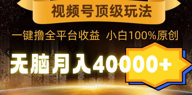 视频号顶级玩法，无脑月入40000+，一键撸全平台收益，纯小白也能100%原创风钥吧-网创项目资源站-副业项目-创业项目-搞钱项目风钥吧