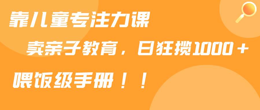 靠儿童专注力课程售卖亲子育儿课程，日暴力狂揽1000+，喂饭手册分享风钥吧-网创项目资源站-副业项目-创业项目-搞钱项目风钥吧