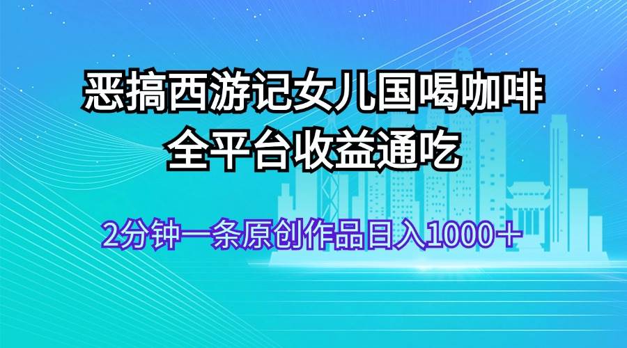 恶搞西游记女儿国喝咖啡 全平台收益通吃 2分钟一条原创作品日入1000＋风钥吧-网创项目资源站-副业项目-创业项目-搞钱项目风钥吧