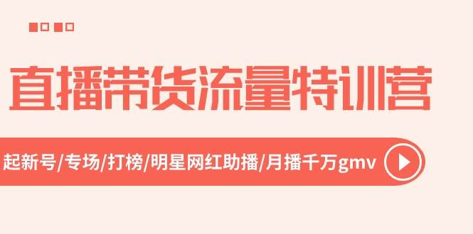 直播带货流量特训营，起新号-专场-打榜-明星网红助播 月播千万gmv（52节）风钥吧-网创项目资源站-副业项目-创业项目-搞钱项目风钥吧