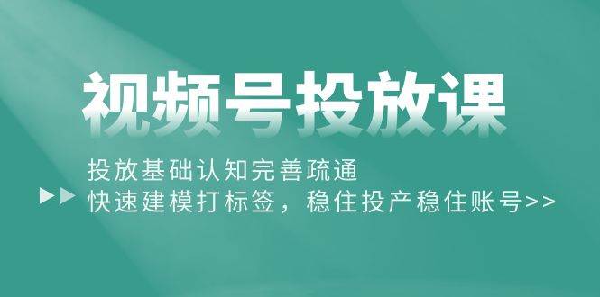 视频号投放课：投放基础认知完善疏通，快速建模打标签，稳住投产稳住账号风钥吧-网创项目资源站-副业项目-创业项目-搞钱项目风钥吧