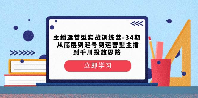 主播运营型实战训练营-第34期  从底层到起号到运营型主播到千川投放思路风钥吧-网创项目资源站-副业项目-创业项目-搞钱项目风钥吧
