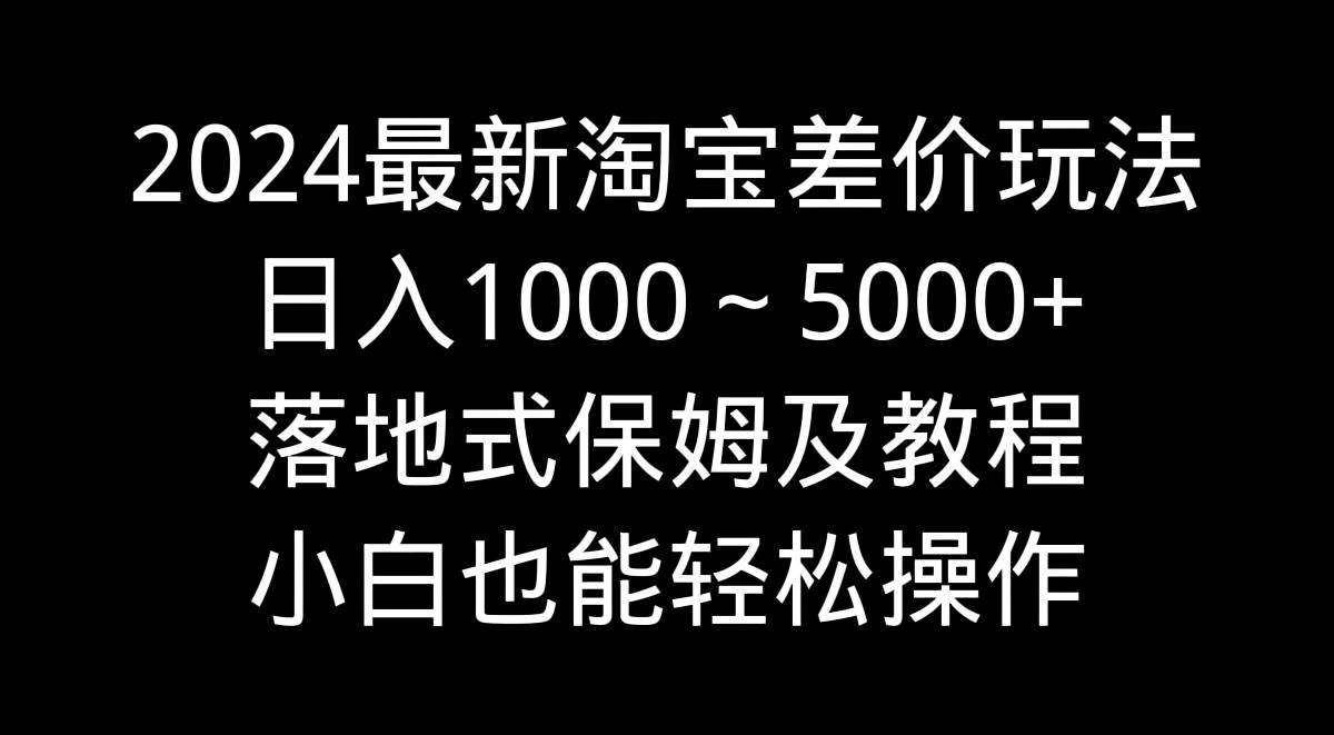 2024最新淘宝差价玩法，日入1000～5000+落地式保姆及教程 小白也能轻松操作风钥吧-网创项目资源站-副业项目-创业项目-搞钱项目风钥吧