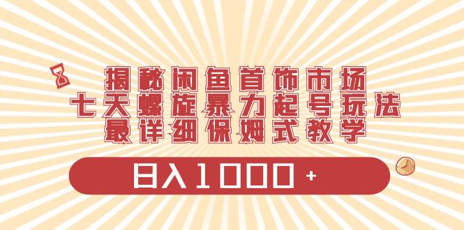 揭秘闲鱼首饰市场，七天螺旋暴力起号玩法，最详细保姆式教学，日入1000+风钥吧-网创项目资源站-副业项目-创业项目-搞钱项目风钥吧