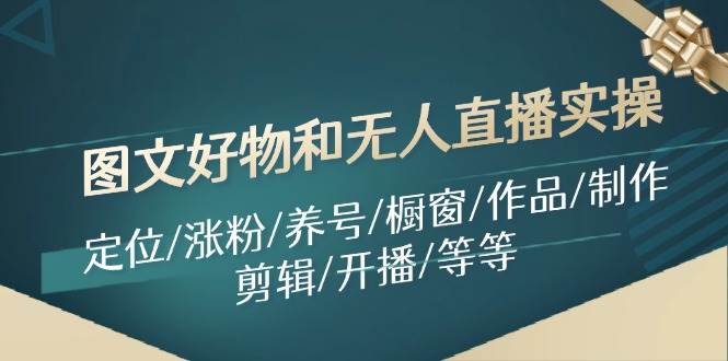 图文好物和无人直播实操：定位/涨粉/养号/橱窗/作品/制作/剪辑/开播/等等风钥吧-网创项目资源站-副业项目-创业项目-搞钱项目风钥吧