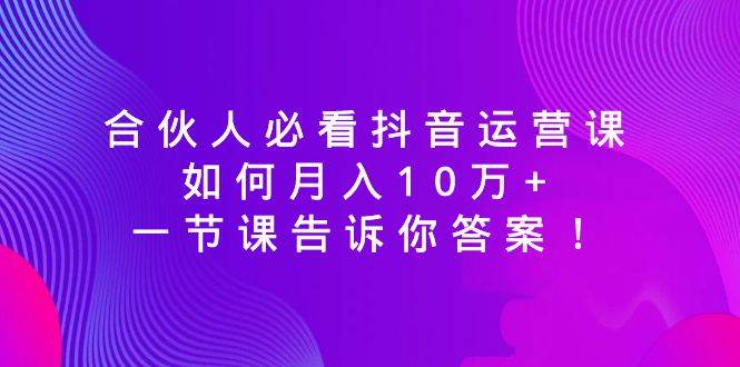 合伙人必看抖音运营课，如何月入10万+，一节课告诉你答案！风钥吧-网创项目资源站-副业项目-创业项目-搞钱项目风钥吧